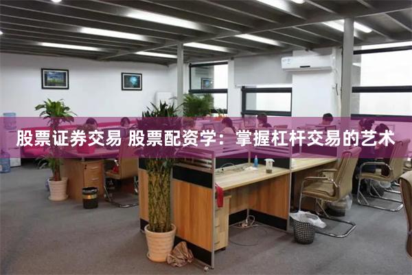股票证券交易 股票配资学：掌握杠杆交易的艺术