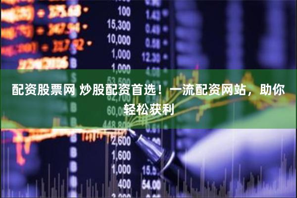 配资股票网 炒股配资首选！一流配资网站，助你轻松获利
