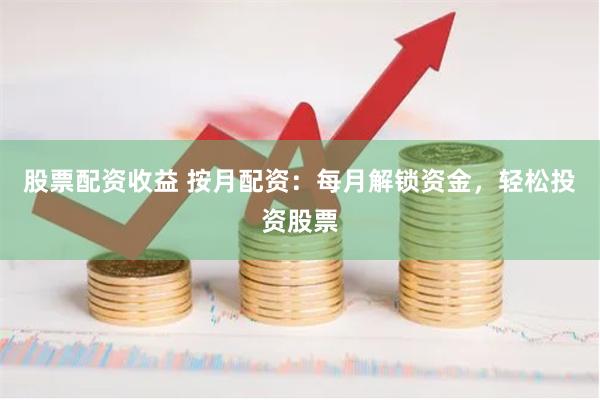 股票配资收益 按月配资：每月解锁资金，轻松投资股票