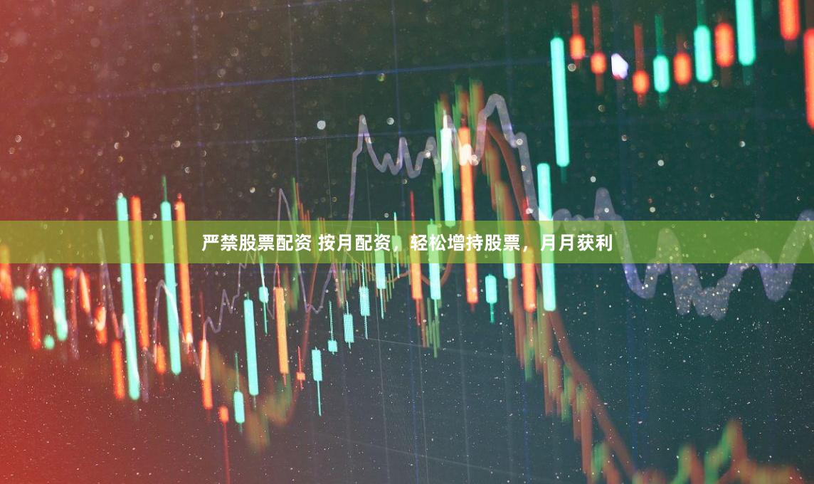 严禁股票配资 按月配资，轻松增持股票，月月获利