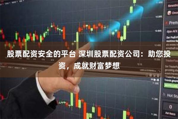 股票配资安全的平台 深圳股票配资公司：助您投资，成就财富梦想
