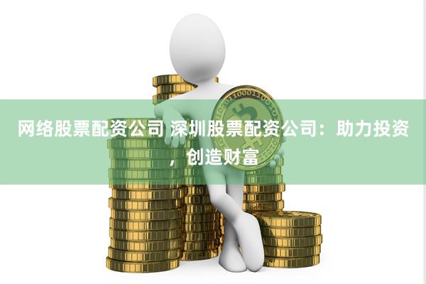网络股票配资公司 深圳股票配资公司：助力投资，创造财富