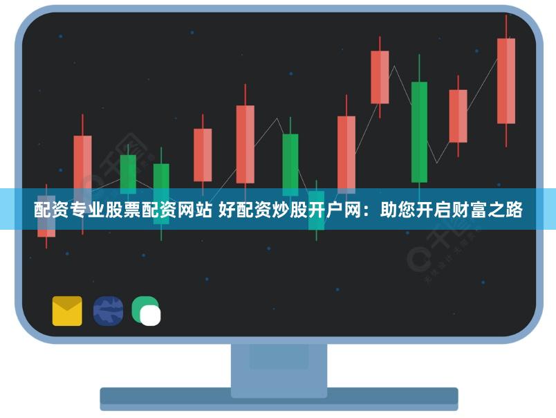 配资专业股票配资网站 好配资炒股开户网:助您开启财富之路