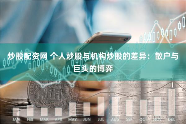 炒股配资网 个人炒股与机构炒股的差异：散户与巨头的博弈