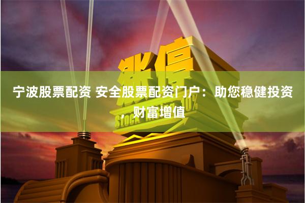 宁波股票配资 安全股票配资门户：助您稳健投资，财富增值