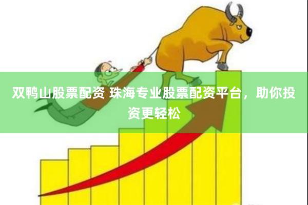 双鸭山股票配资 珠海专业股票配资平台，助你投资更轻松