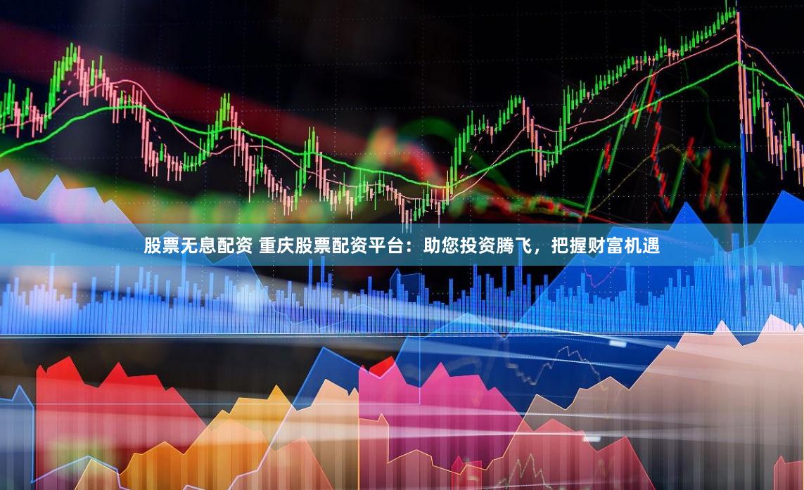 股票无息配资 重庆股票配资平台：助您投资腾飞，把握财富机遇