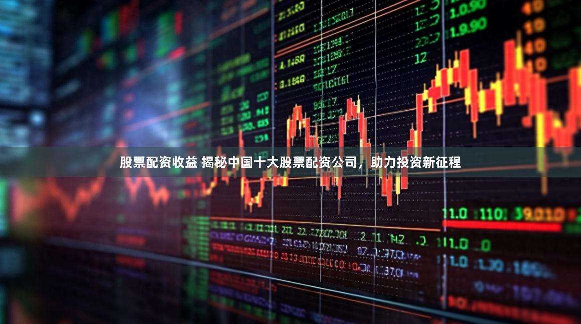 股票配资收益 揭秘中国十大股票配资公司，助力投资新征程