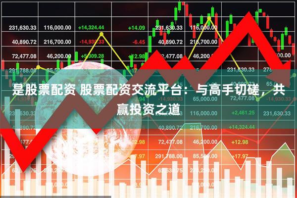 是股票配资 股票配资交流平台：与高手切磋，共赢投资之道