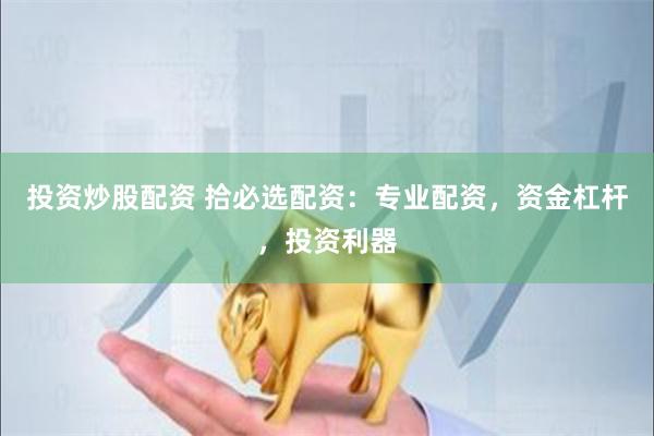 投资炒股配资 拾必选配资：专业配资，资金杠杆，投资利器