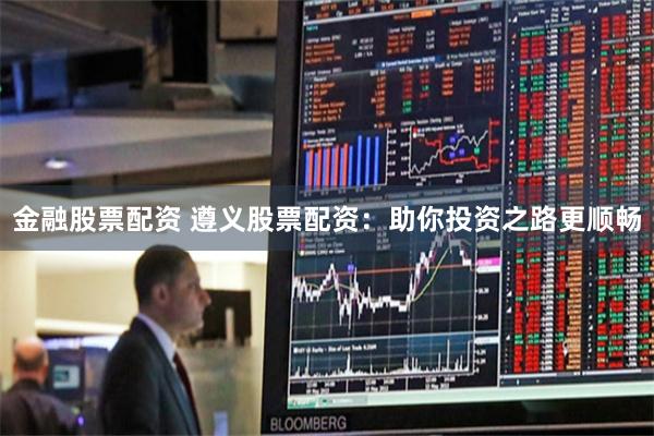 金融股票配资 遵义股票配资：助你投资之路更顺畅