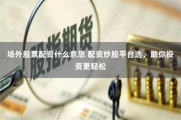 场外股票配资什么意思 配资炒股平台选，助你投资更轻松