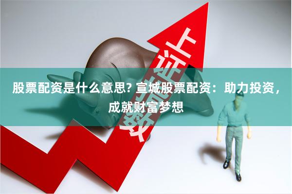 股票配资是什么意思? 宣城股票配资：助力投资，成就财富梦想