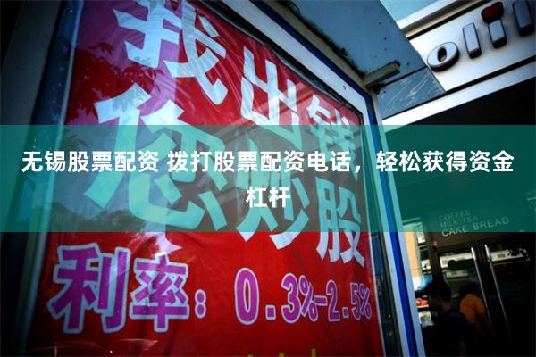 无锡股票配资 拨打股票配资电话，轻松获得资金杠杆