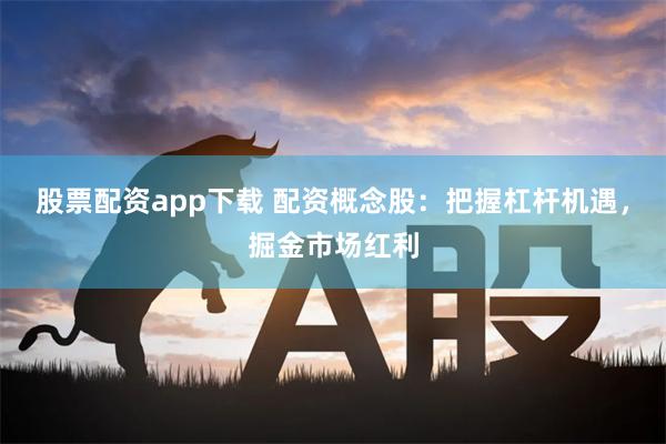 股票配资app下载 配资概念股：把握杠杆机遇，掘金市场红利