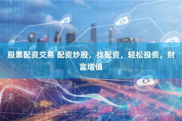股票配资交易 配资炒股,找配资,轻松投资,财富增值