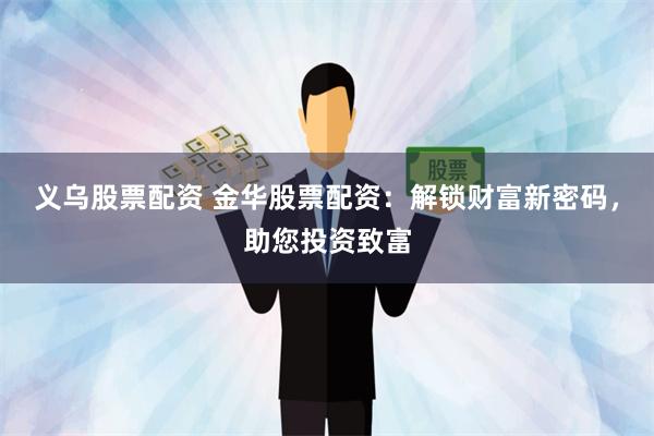 义乌股票配资 金华股票配资：解锁财富新密码，助您投资致富