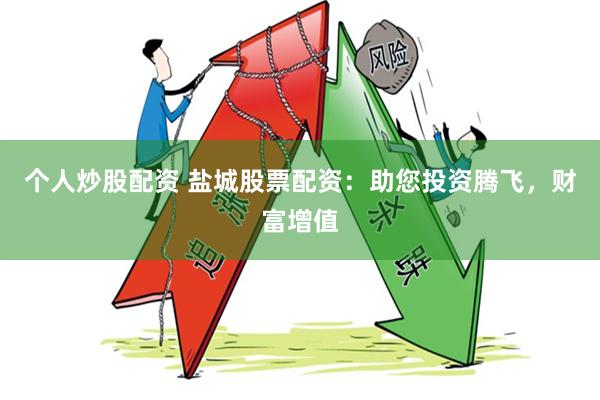 个人炒股配资 盐城股票配资：助您投资腾飞，财富增值