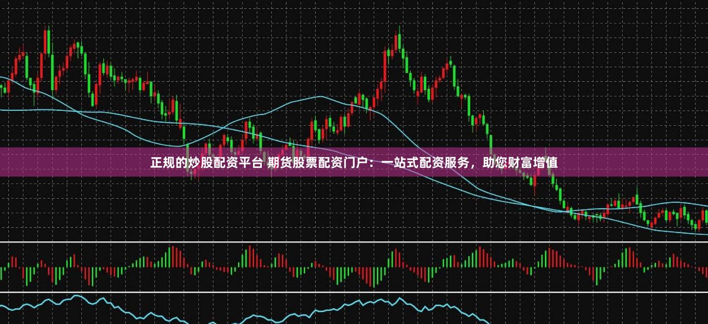 正规的炒股配资平台 期货股票配资门户：一站式配资服务，助您财富增值