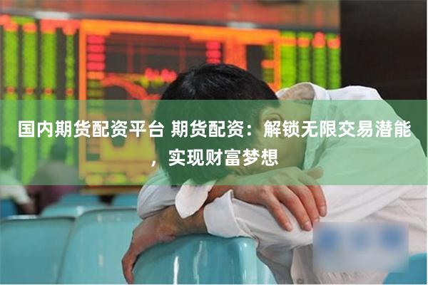 国内期货配资平台 期货配资:解锁无限交易潜能,实现财富梦想
