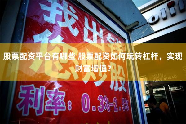 股票配资平台有哪些 股票配资如何玩转杠杆，实现财富增值？