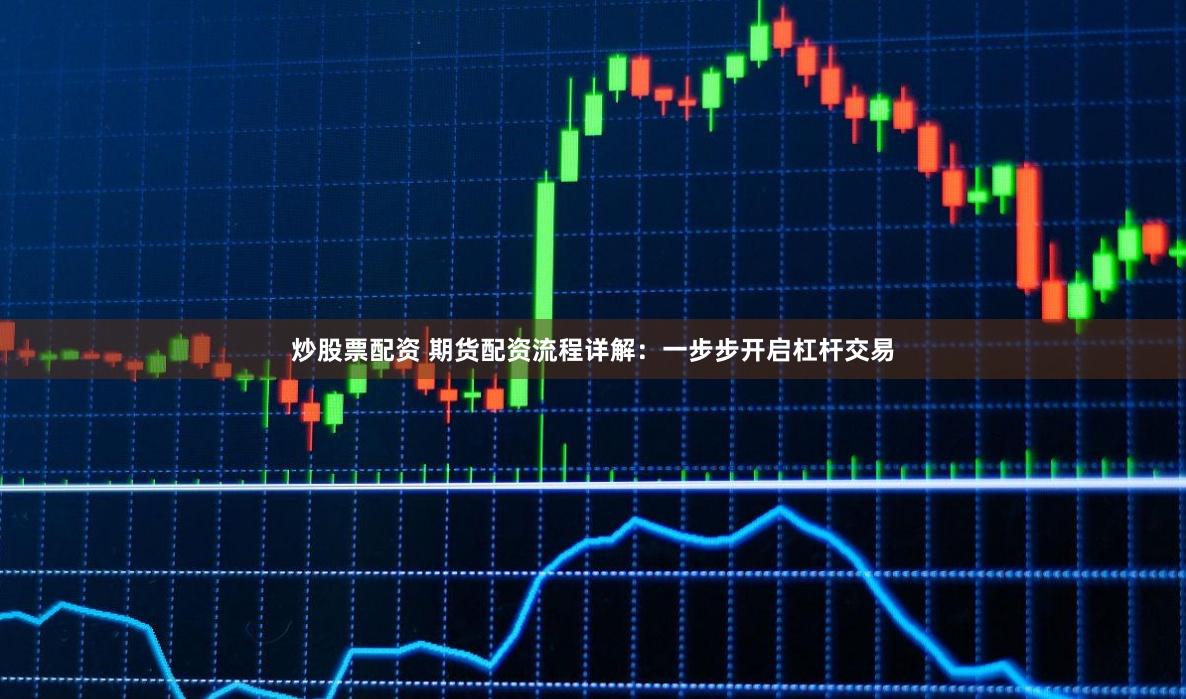 炒股票配资 期货配资流程详解：一步步开启杠杆交易