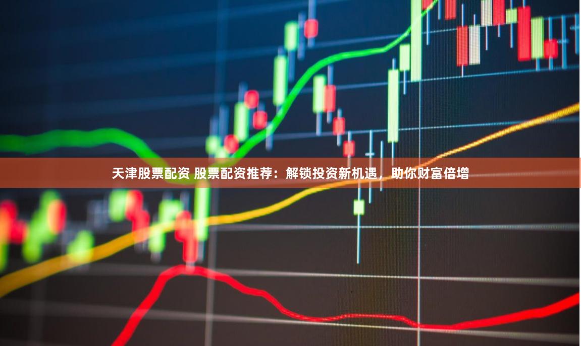 天津股票配资 股票配资推荐:解锁投资新机遇,助你财富倍增