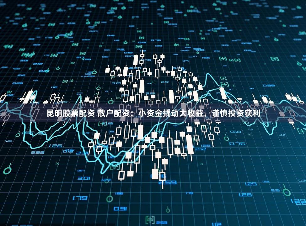 昆明股票配资 散户配资：小资金撬动大收益，谨慎投资获利