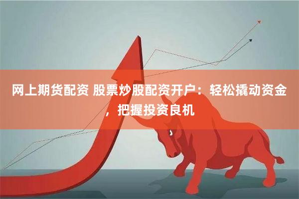 网上期货配资 股票炒股配资开户:轻松撬动资金,把握投资良机