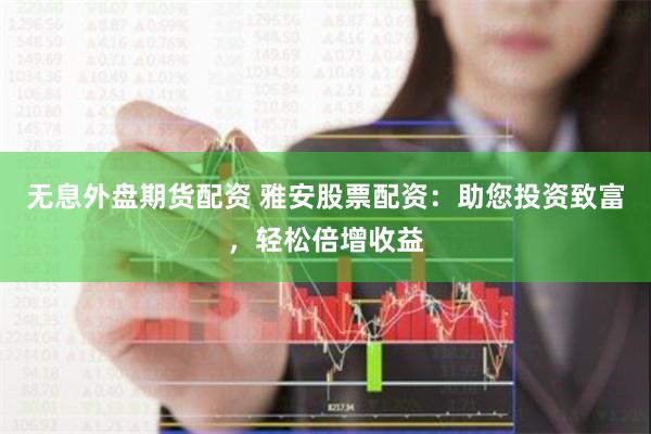 无息外盘期货配资 雅安股票配资:助您投资致富,轻松倍增收益
