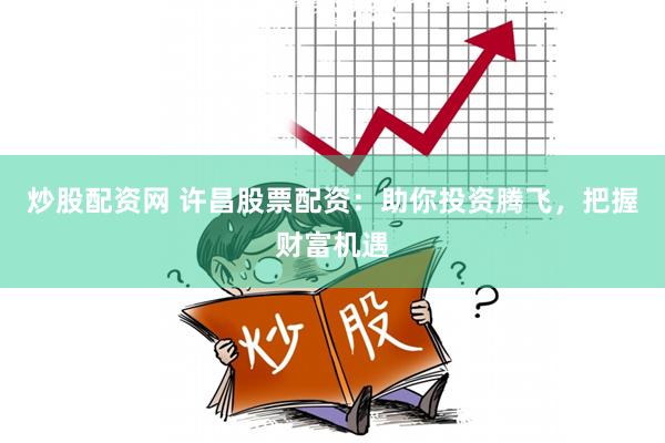 炒股配资网 许昌股票配资:助你投资腾飞,把握财富机遇