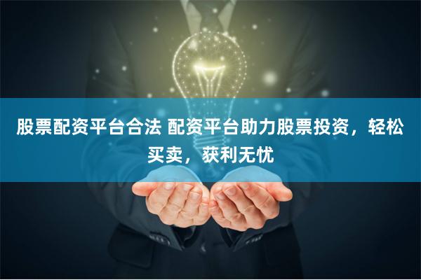 股票配资平台合法 配资平台助力股票投资，轻松买卖，获利无忧