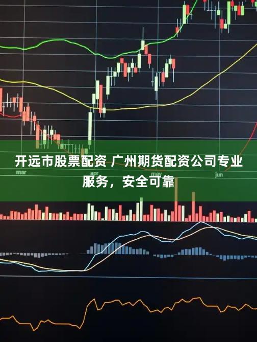 开远市股票配资 广州期货配资公司专业服务，安全可靠