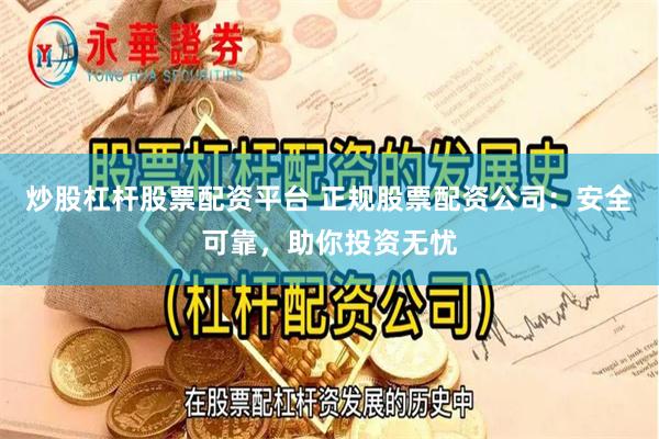 炒股杠杆股票配资平台 正规股票配资公司：安全可靠，助你投资无忧
