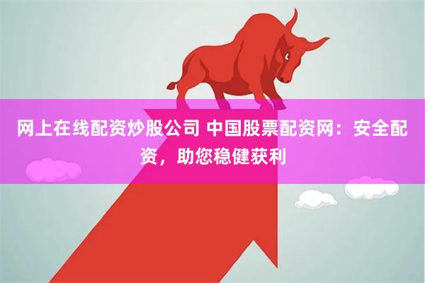 网上在线配资炒股公司 中国股票配资网：安全配资，助您稳健获利
