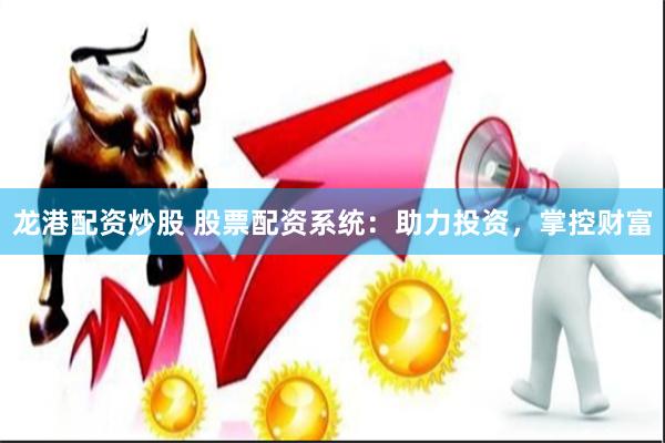 龙港配资炒股 股票配资系统：助力投资，掌控财富