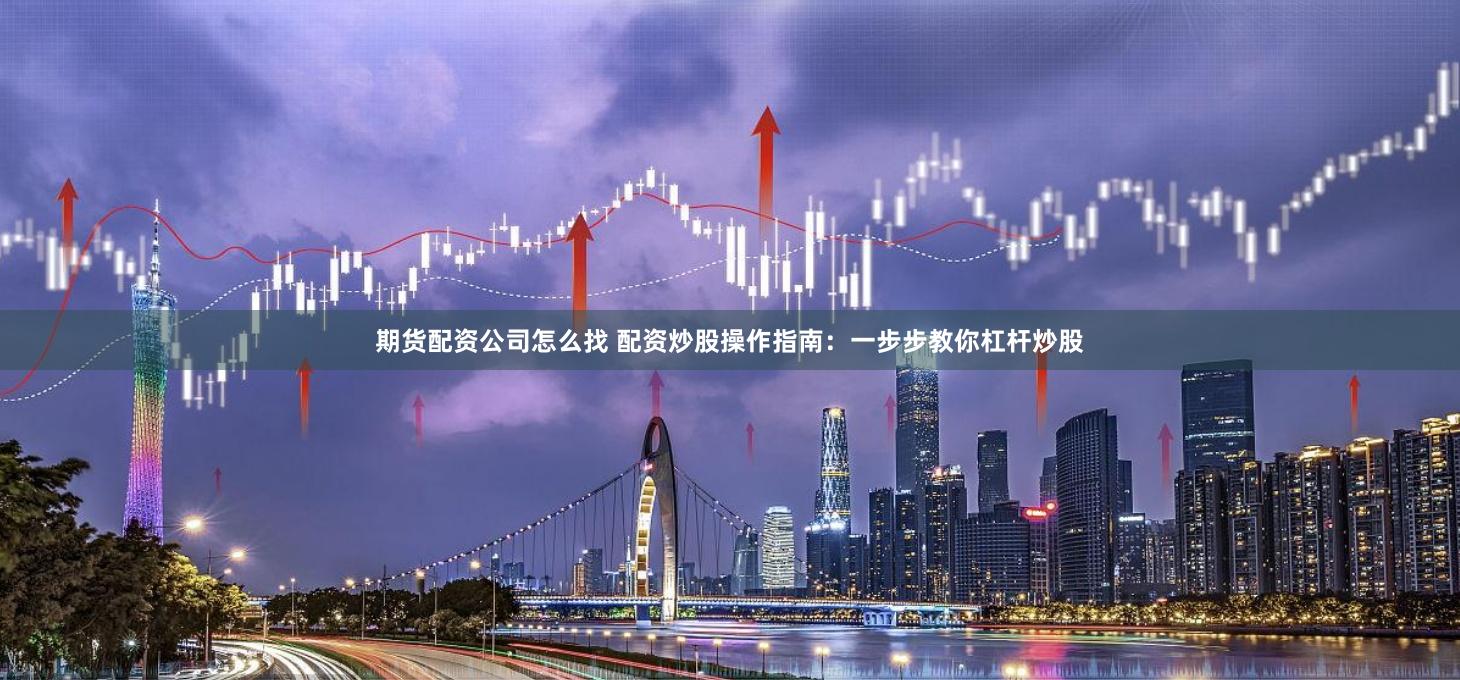期货配资公司怎么找 配资炒股操作指南：一步步教你杠杆炒股
