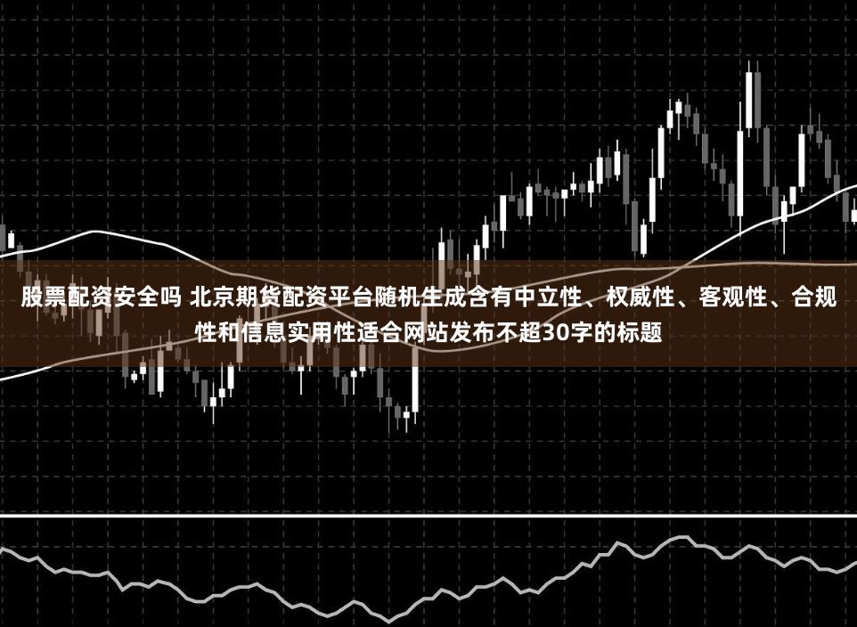 股票配资安全吗 北京期货配资平台随机生成含有中立性、权威性、客观性、合规性和信息实用性适合网站发布不超30字的标题