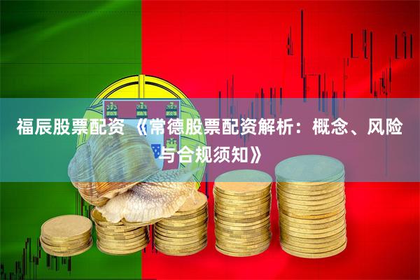 福辰股票配资 《常德股票配资解析：概念、风险与合规须知》