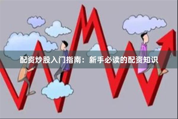 配资炒股入门指南：新手必读的配资知识