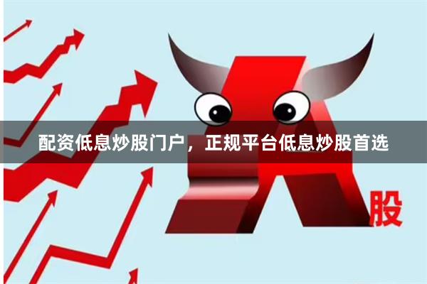 配资低息炒股门户，正规平台低息炒股首选