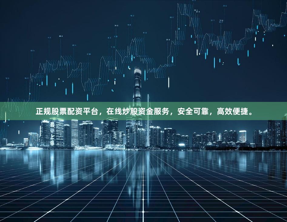 正规股票配资平台，在线炒股资金服务，安全可靠，高效便捷。