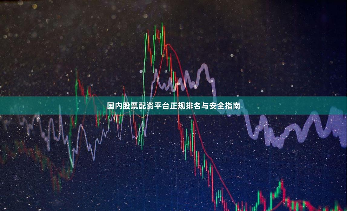 国内股票配资平台正规排名与安全指南