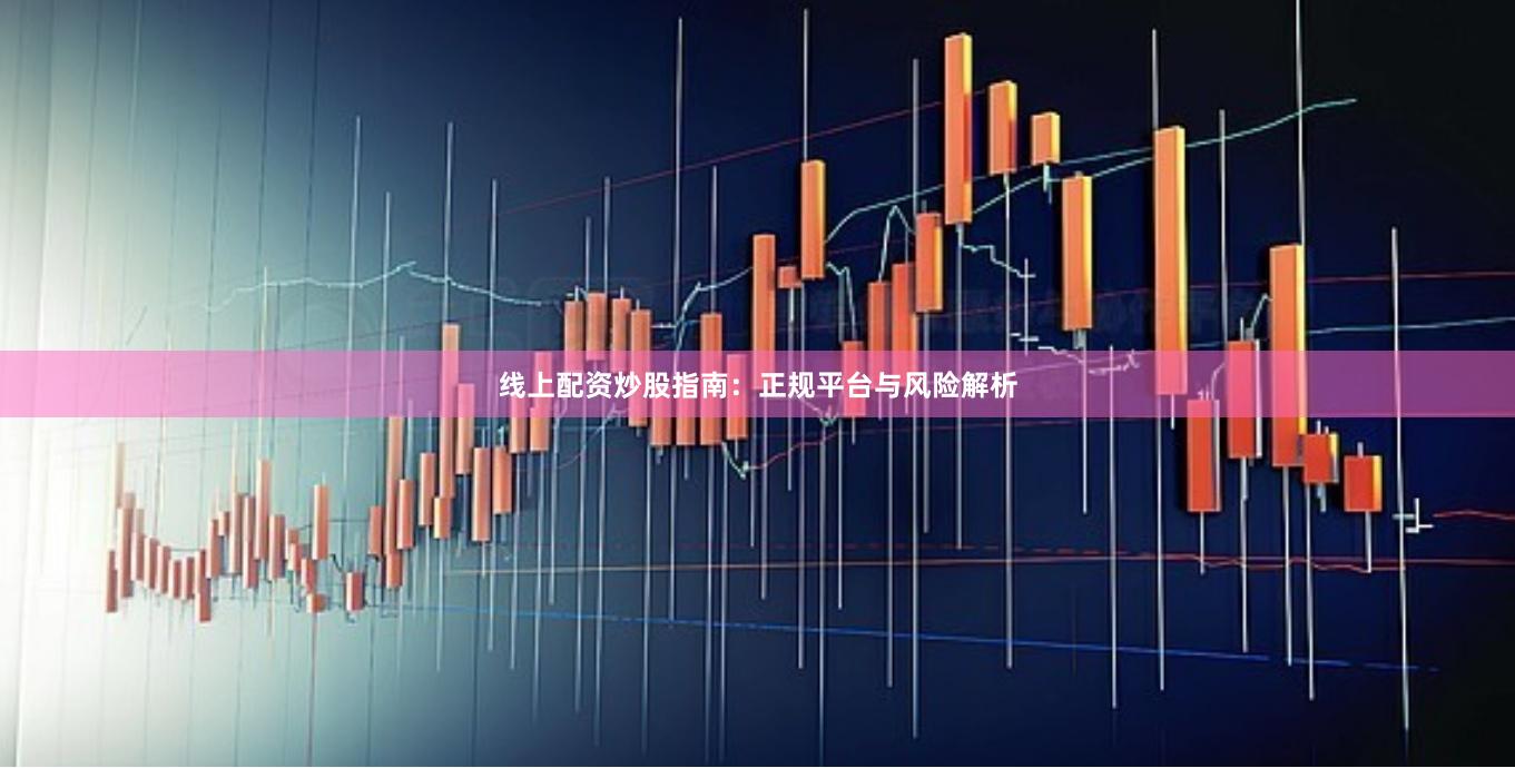 线上配资炒股指南：正规平台与风险解析