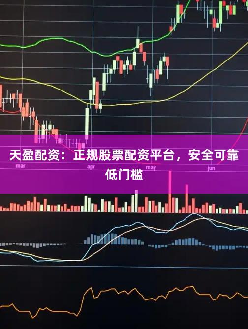 天盈配资：正规股票配资平台，安全可靠低门槛