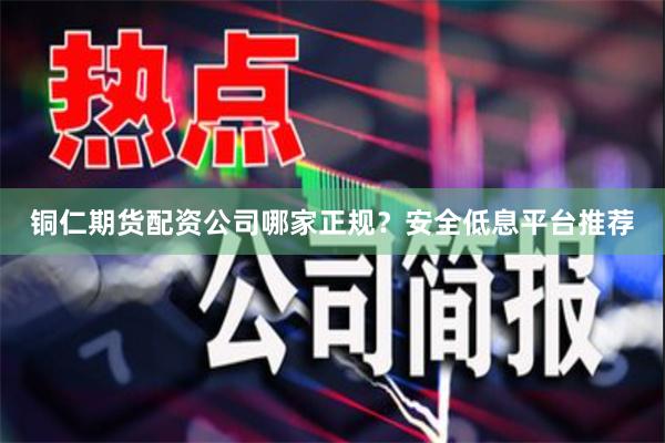 铜仁期货配资公司哪家正规?安全低息平台推荐