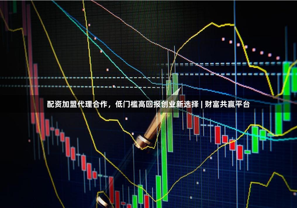配资加盟代理合作，低门槛高回报创业新选择 | 财富共赢平台