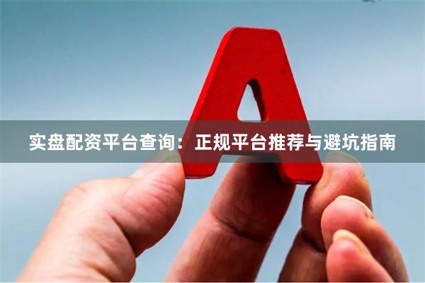 实盘配资平台查询：正规平台推荐与避坑指南