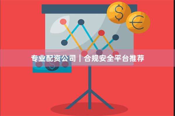 专业配资公司｜合规安全平台推荐
