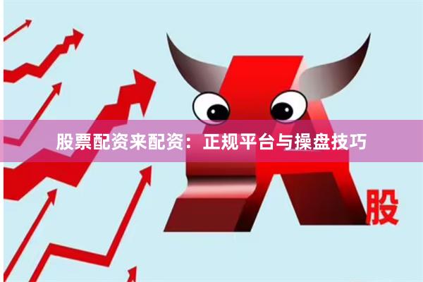 股票配资来配资:正规平台与操盘技巧